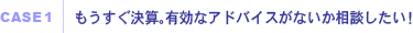 CASE1｜もうすぐ決算。有効なアドバイスがないか相談したい！