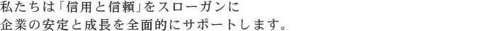 私たちは「信用と信頼」をスローガンに企業の安定と成長を全面的にサポートします。